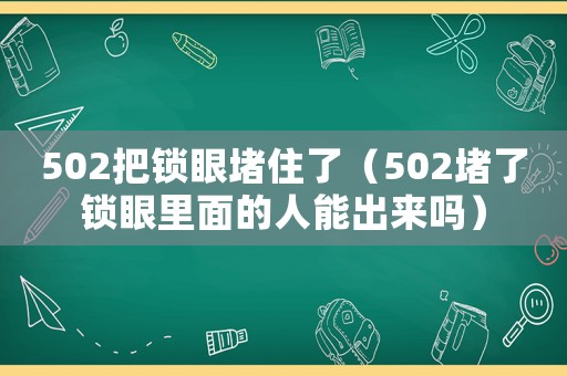 502把鎖眼堵住了（502堵了鎖眼里面的人能出來(lái)嗎）