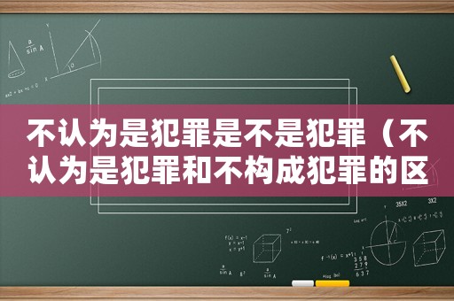 不認(rèn)為是犯罪是不是犯罪（不認(rèn)為是犯罪和不構(gòu)成犯罪的區(qū)別）