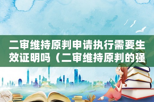 二審維持原判申請執(zhí)行需要生效證明嗎（二審維持原判的強制執(zhí)行申請書的范本）