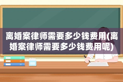 離婚案律師需要多少錢費(fèi)用(離婚案律師需要多少錢費(fèi)用呢)