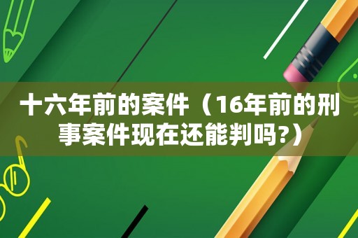 十六年前的案件（16年前的刑事案件現(xiàn)在還能判嗎?）