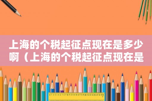 上海的個稅起征點現(xiàn)在是多少啊（上海的個稅起征點現(xiàn)在是多少）