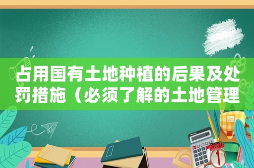 占用國(guó)有土地種植的后果及處罰措施（必須了解的土地管理法規(guī)）