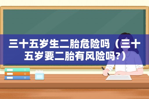 三十五歲生二胎危險(xiǎn)嗎（三十五歲要二胎有風(fēng)險(xiǎn)嗎?）