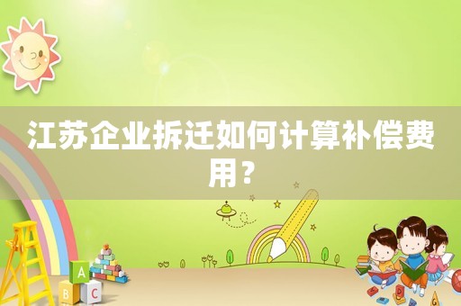 江蘇企業(yè)拆遷如何計(jì)算補(bǔ)償費(fèi)用？