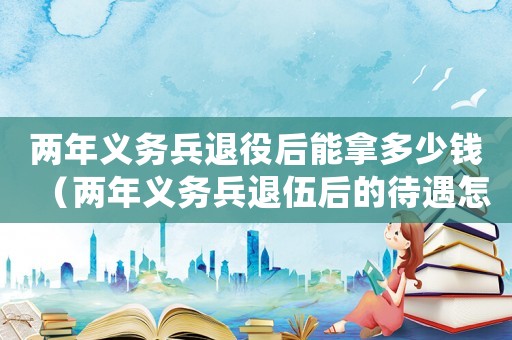 兩年義務(wù)兵退役后能拿多少錢(qián)（兩年義務(wù)兵退伍后的待遇怎么樣）