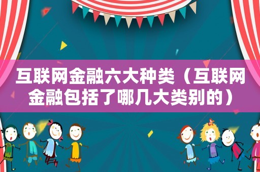 互聯(lián)網(wǎng)金融六大種類（互聯(lián)網(wǎng)金融包括了哪幾大類別的）
