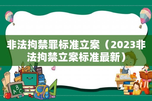 非法拘禁罪標(biāo)準(zhǔn)立案（2023非法拘禁立案標(biāo)準(zhǔn)最新）