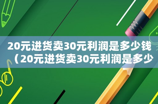 20元進(jìn)貨賣30元利潤是多少錢（20元進(jìn)貨賣30元利潤是多少）