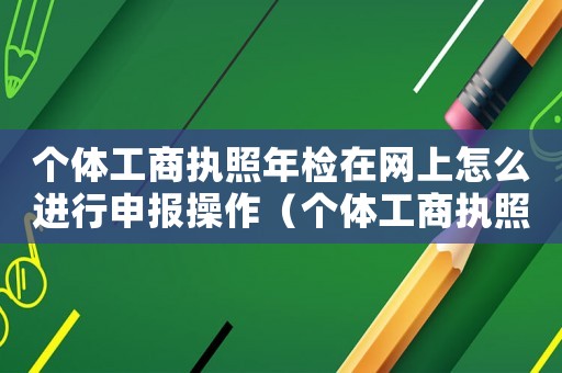 個(gè)體工商執(zhí)照年檢在網(wǎng)上怎么進(jìn)行申報(bào)操作（個(gè)體工商執(zhí)照年檢在網(wǎng)上怎么進(jìn)行申報(bào)）