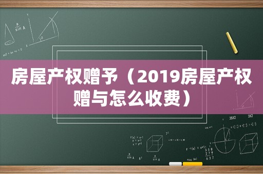 房屋產(chǎn)權(quán)贈予（2019房屋產(chǎn)權(quán)贈與怎么收費）