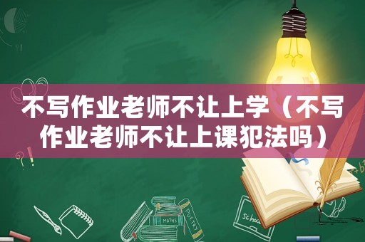 不寫(xiě)作業(yè)老師不讓上學(xué)（不寫(xiě)作業(yè)老師不讓上課犯法嗎）