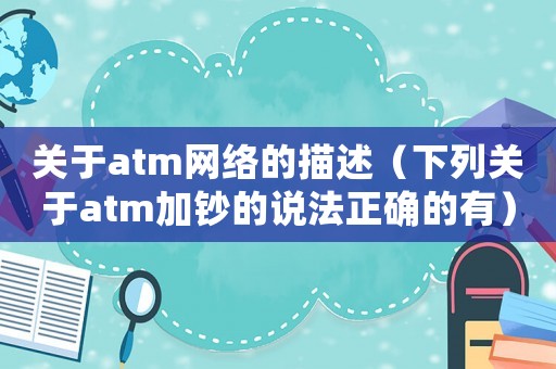 關(guān)于atm網(wǎng)絡(luò)的描述（下列關(guān)于atm加鈔的說法正確的有）