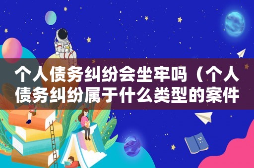 個人債務糾紛會坐牢嗎（個人債務糾紛屬于什么類型的案件）