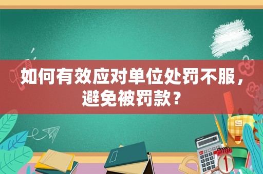 如何有效應(yīng)對(duì)單位處罰不服，避免被罰款？