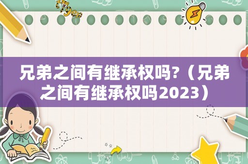 兄弟之間有繼承權(quán)嗎?（兄弟之間有繼承權(quán)嗎2023）