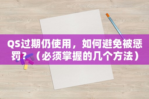 QS過期仍使用，如何避免被懲罰？（必須掌握的幾個(gè)方法）