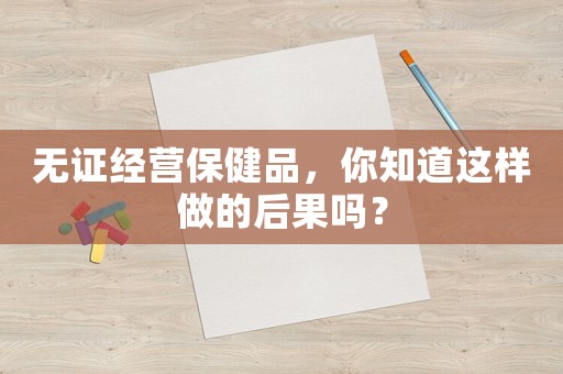 無證經(jīng)營保健品，你知道這樣做的后果嗎？