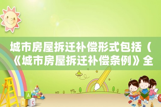 城市房屋拆遷補(bǔ)償形式包括（《城市房屋拆遷補(bǔ)償條例》全文最新）