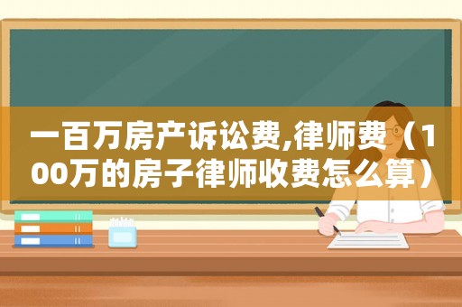 一百萬(wàn)房產(chǎn)訴訟費(fèi),律師費(fèi)（100萬(wàn)的房子律師收費(fèi)怎么算）
