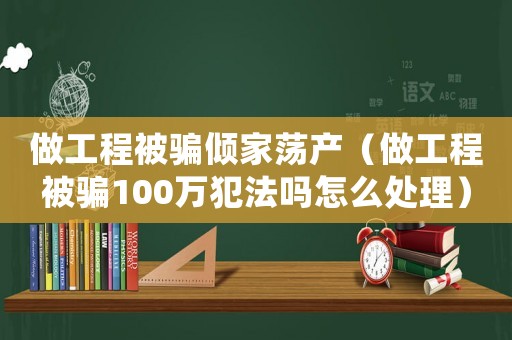 做工程被騙傾家蕩產(chǎn)（做工程被騙100萬犯法嗎怎么處理）