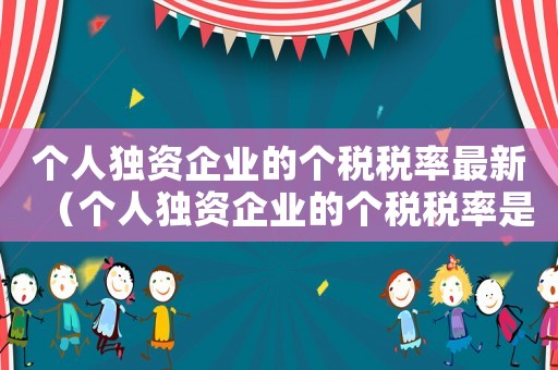 個(gè)人獨(dú)資企業(yè)的個(gè)稅稅率最新（個(gè)人獨(dú)資企業(yè)的個(gè)稅稅率是多少）