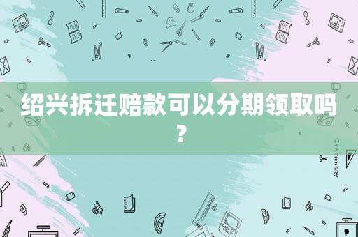 紹興拆遷賠款可以分期領取嗎？