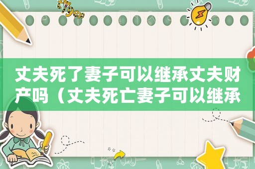 丈夫死了妻子可以繼承丈夫財(cái)產(chǎn)嗎（丈夫死亡妻子可以繼承全部財(cái)產(chǎn)嗎）