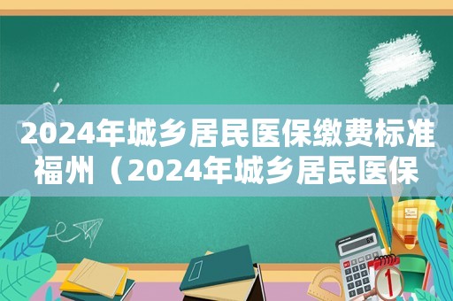2024年城鄉(xiāng)居民醫(yī)保繳費(fèi)標(biāo)準(zhǔn)福州（2024年城鄉(xiāng)居民醫(yī)保繳費(fèi)標(biāo)準(zhǔn)）