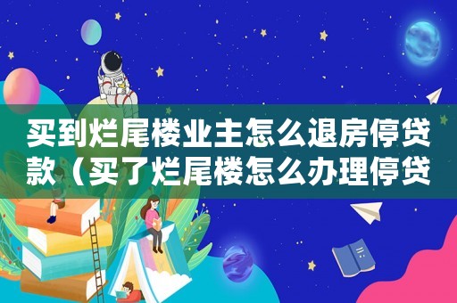 買到爛尾樓業(yè)主怎么退房停貸款（買了爛尾樓怎么辦理停貸流程）