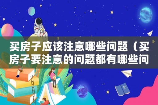 買房子應(yīng)該注意哪些問題（買房子要注意的問題都有哪些問題）