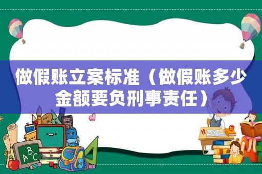 做假賬立案標(biāo)準(zhǔn)（做假賬多少金額要負(fù)刑事責(zé)任）