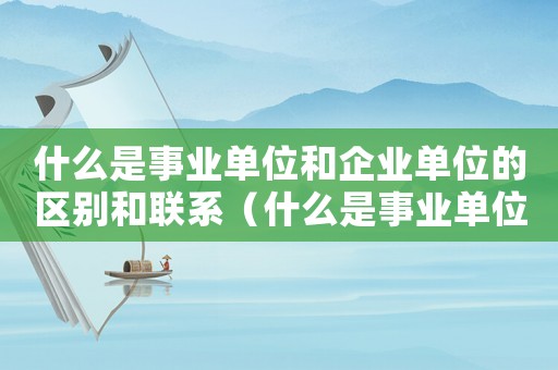 什么是事業(yè)單位和企業(yè)單位的區(qū)別和聯(lián)系（什么是事業(yè)單位和企業(yè)單位的區(qū)別）