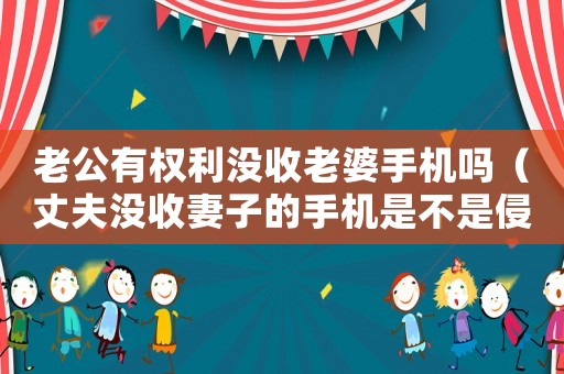 老公有權(quán)利沒收老婆手機(jī)嗎（丈夫沒收妻子的手機(jī)是不是侵權(quán)）