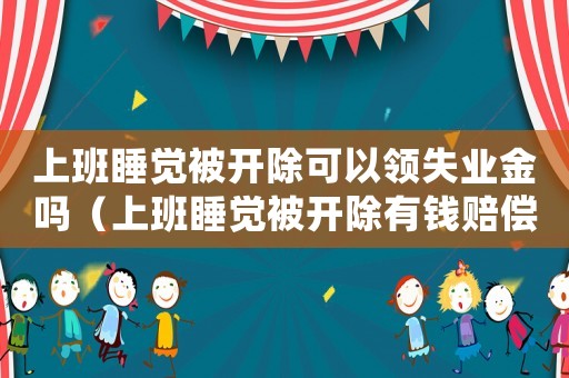 上班睡覺被開除可以領(lǐng)失業(yè)金嗎（上班睡覺被開除有錢賠償嗎）