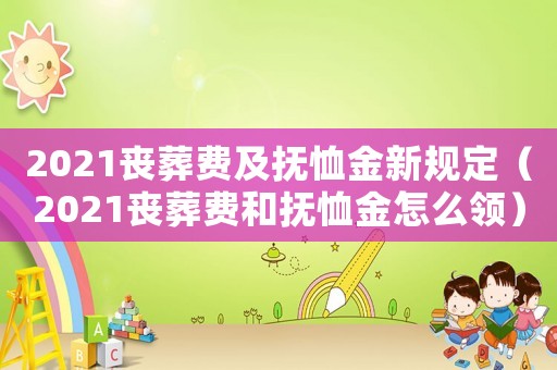 2021喪葬費(fèi)及撫恤金新規(guī)定（2021喪葬費(fèi)和撫恤金怎么領(lǐng)）