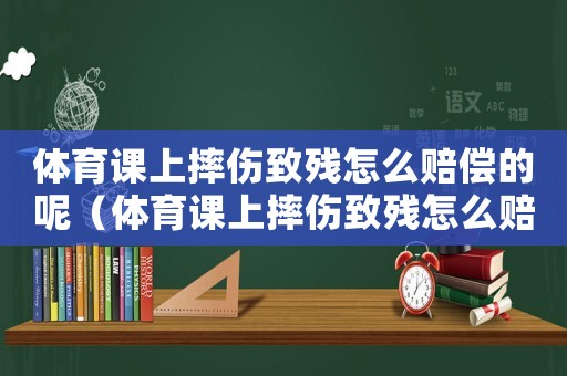 體育課上摔傷致殘怎么賠償?shù)哪兀w育課上摔傷致殘怎么賠償?shù)模? title=