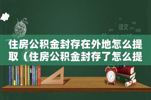 住房公積金封存在外地怎么提取（住房公積金封存了怎么提取外地）