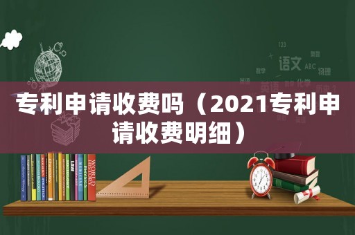 專利申請收費(fèi)嗎（2021專利申請收費(fèi)明細(xì)）