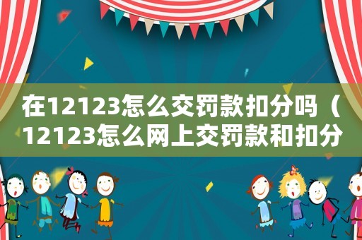 在12123怎么交罰款扣分嗎（12123怎么網(wǎng)上交罰款和扣分）