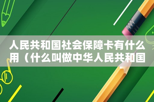 人民共和國(guó)社會(huì)保障卡有什么用（什么叫做中華人民共和國(guó)社會(huì)保障卡）