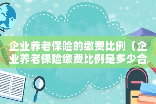 企業(yè)養(yǎng)老保險的繳費比例（企業(yè)養(yǎng)老保險繳費比例是多少合適）