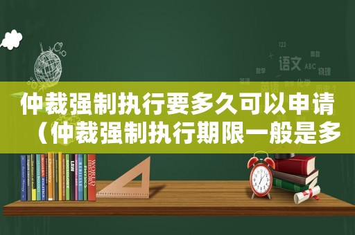 仲裁強制執(zhí)行要多久可以申請（仲裁強制執(zhí)行期限一般是多長時間）