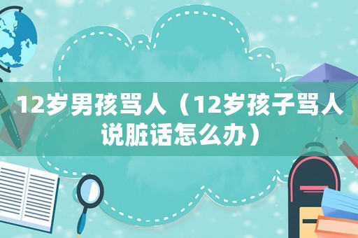 12歲男孩罵人（12歲孩子罵人說臟話怎么辦）