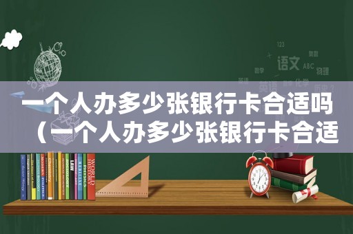 一個(gè)人辦多少?gòu)堛y行卡合適嗎（一個(gè)人辦多少?gòu)堛y行卡合適）
