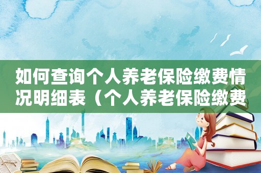 如何查詢個人養(yǎng)老保險繳費情況明細表（個人養(yǎng)老保險繳費情況如何查詢?）