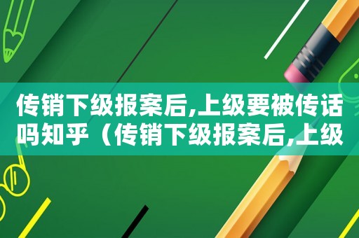 傳銷下級(jí)報(bào)案后,上級(jí)要被傳話嗎知乎（傳銷下級(jí)報(bào)案后,上級(jí)要被傳話嗎）