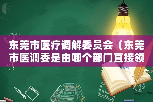 東莞市醫(yī)療調(diào)解委員會(huì)（東莞市醫(yī)調(diào)委是由哪個(gè)部門直接領(lǐng)導(dǎo)）