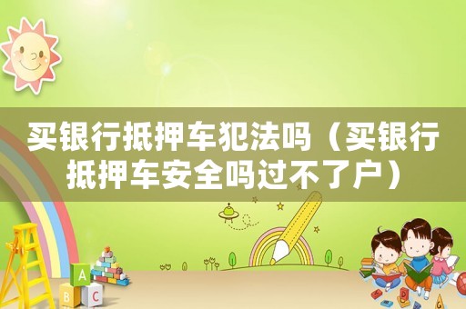 買銀行抵押車犯法嗎（買銀行抵押車安全嗎過不了戶）