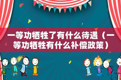 一等功犧牲了有什么待遇（一等功犧牲有什么補(bǔ)償政策）